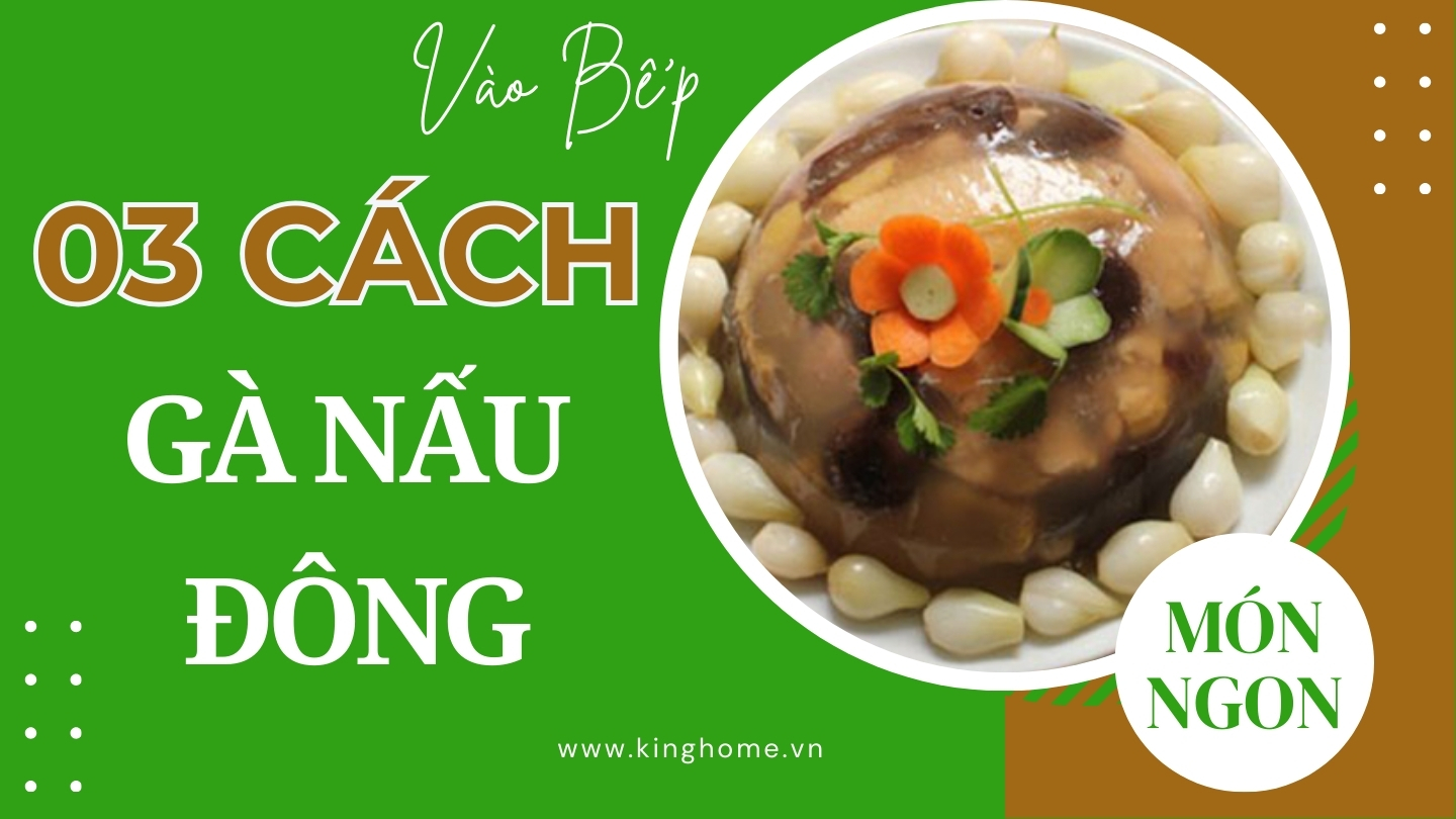 Mách bạn cách làm 3 món gà nấu đông đơn giản, ngon khó cưỡng gia đình ai cũng mê